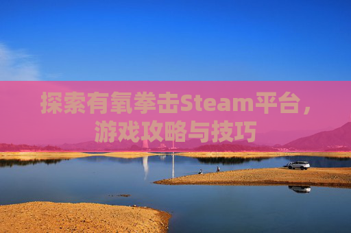 探索有氧拳击Steam平台，游戏攻略与技巧