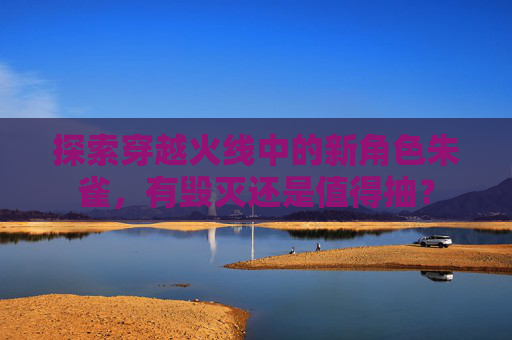 探索穿越火线中的新角色朱雀，有毁灭还是值得抽？