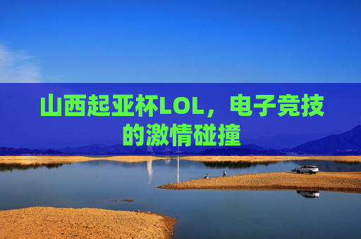 山西起亚杯LOL，电子竞技的激情碰撞