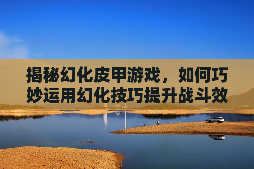 揭秘幻化皮甲游戏,如何巧妙运用幻化技巧提升战斗效率 揭秘幻化皮甲游戏,如何巧妙运用幻化技巧提升战斗效率