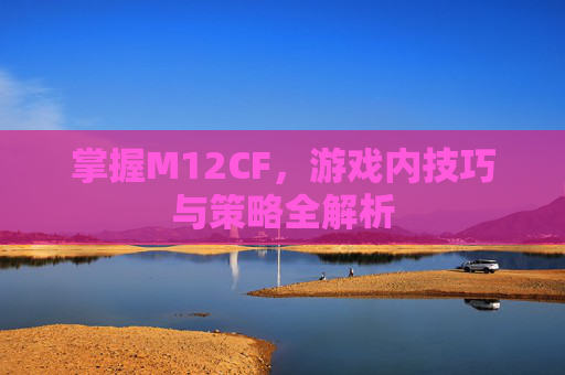 掌握M12CF，游戏内技巧与策略全解析