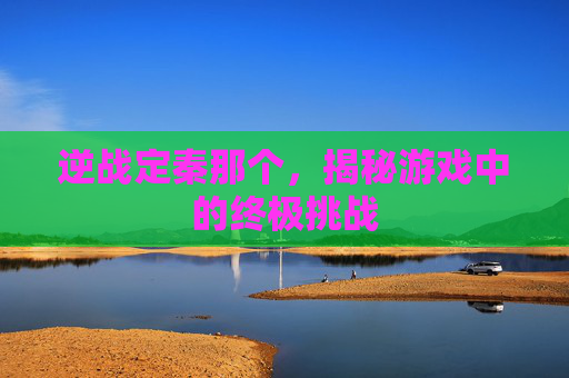 逆战定秦那个，揭秘游戏中的终极挑战