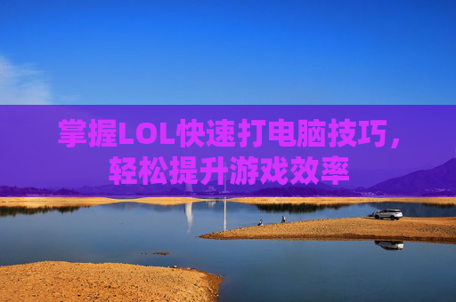 掌握LOL快速打电脑技巧，轻松提升游戏效率