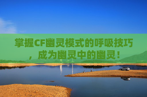 掌握CF幽灵模式的呼吸技巧，成为幽灵中的幽灵！