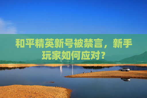 和平精英新号被禁言，新手玩家如何应对？