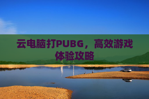 云电脑打PUBG，高效游戏体验攻略