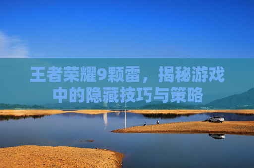 王者荣耀9颗雷，揭秘游戏中的隐藏技巧与策略