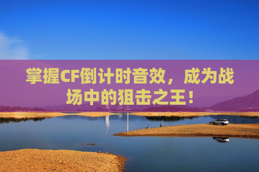 掌握CF倒计时音效，成为战场中的狙击之王！
