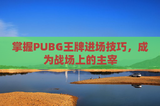 掌握PUBG王牌进场技巧，成为战场上的主宰