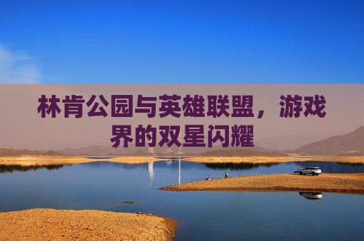林肯公园与英雄联盟，游戏界的双星闪耀