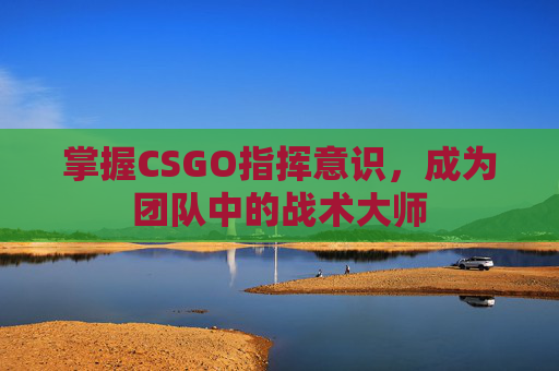 掌握CSGO指挥意识，成为团队中的战术大师