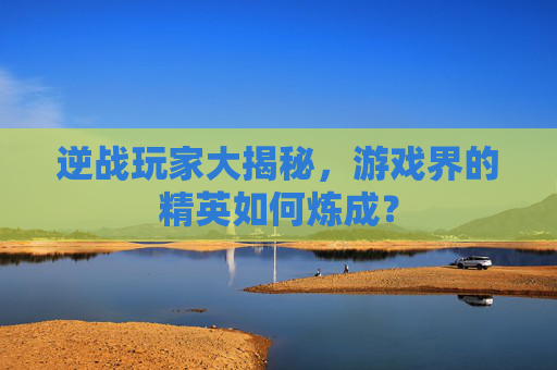逆战玩家大揭秘，游戏界的精英如何炼成？