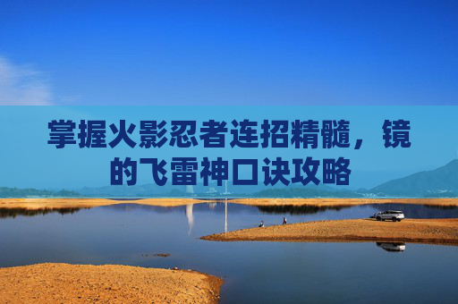 掌握火影忍者连招精髓,镜的飞雷神口诀攻略 掌握火影忍者连招精髓,镜的飞雷神口诀攻略