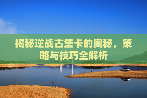 揭秘逆战古堡卡的奥秘，策略与技巧全解析