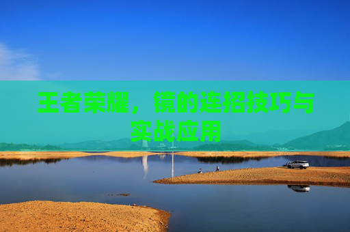 王者荣耀，镜的连招技巧与实战应用