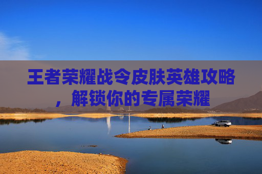 王者荣耀战令皮肤英雄攻略，解锁你的专属荣耀