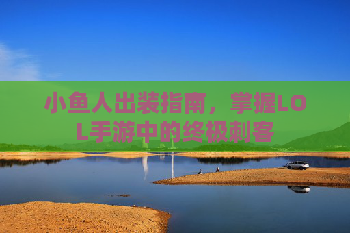 小鱼人出装指南,掌握LOL手游中的终极刺客 小鱼人出装指南,掌握LOL手游中的终极刺客