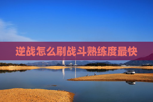 逆战怎么刷战斗熟练度最快