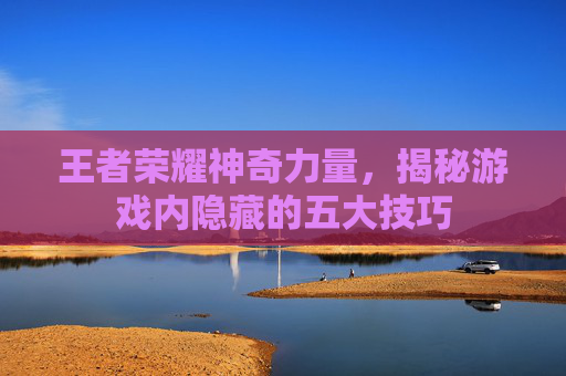 王者荣耀神奇力量，揭秘游戏内隐藏的五大技巧