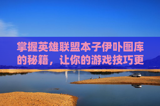 掌握英雄联盟本子伊卟图库的秘籍，让你的游戏技巧更上一层楼