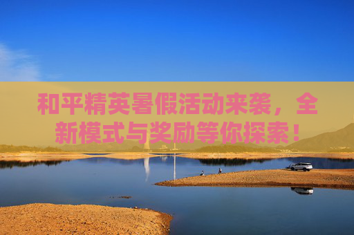 和平精英暑假活动来袭，全新模式与奖励等你探索！