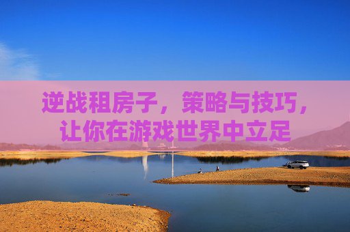 逆战租房子，策略与技巧，让你在游戏世界中立足