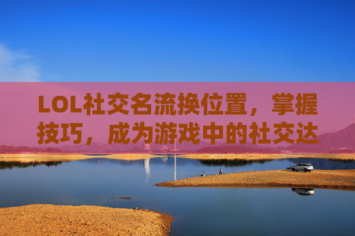 LOL社交名流换位置，掌握技巧，成为游戏中的社交达人