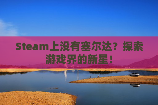 Steam上没有塞尔达？探索游戏界的新星！