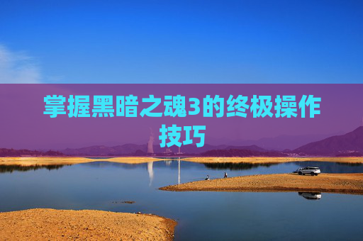 掌握黑暗之魂3的终极操作技巧