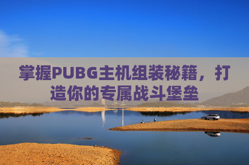 掌握PUBG主机组装秘籍，打造你的专属战斗堡垒