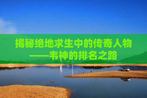 揭秘绝地求生中的传奇人物——韦神的排名之路