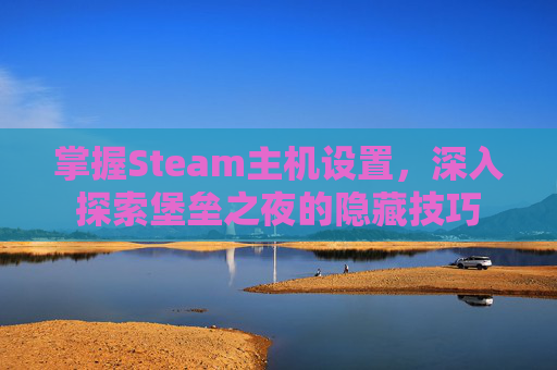 掌握Steam主机设置，深入探索堡垒之夜的隐藏技巧