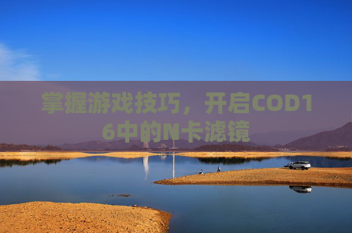 掌握游戏技巧，开启COD16中的N卡滤镜