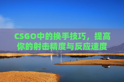 CSGO中的换手技巧，提高你的射击精度与反应速度