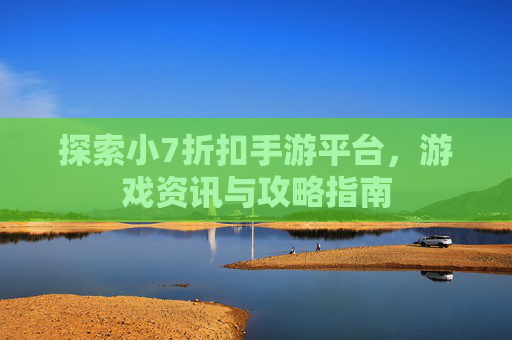探索小7折扣手游平台,游戏资讯与攻略指南 探索小7折扣手游平台,游戏资讯与攻略指南