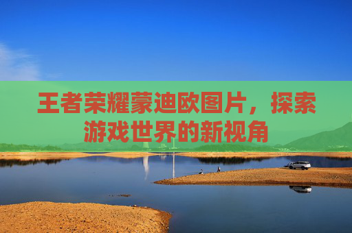 王者荣耀蒙迪欧图片，探索游戏世界的新视角