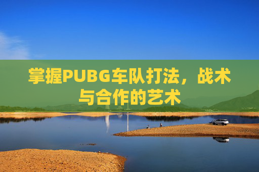 掌握PUBG车队打法，战术与合作的艺术