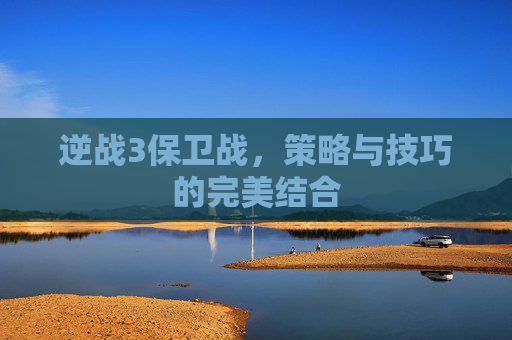 逆战3保卫战，策略与技巧的完美结合