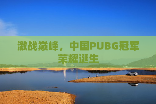 激战巅峰，中国PUBG冠军荣耀诞生