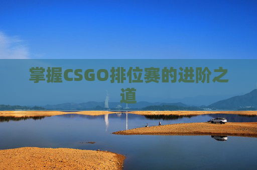 掌握CSGO排位赛的进阶之道