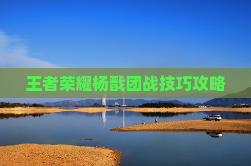 王者荣耀杨戬团战技巧攻略