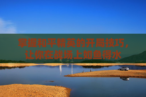 掌握和平精英的开局技巧，让你在战场上如鱼得水