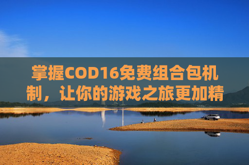 掌握COD16免费组合包机制，让你的游戏之旅更加精彩
