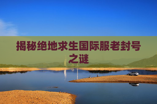 揭秘绝地求生国际服老封号之谜