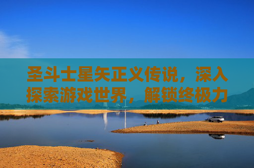 圣斗士星矢正义传说,深入探索游戏世界,解锁终极力量 圣斗士星矢正义传说,深入探索游戏世界,解锁终极力量