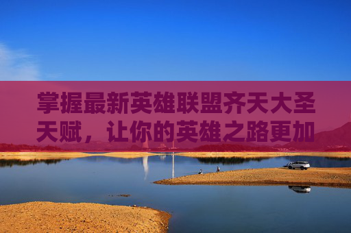 掌握最新英雄联盟齐天大圣天赋，让你的英雄之路更加顺畅！