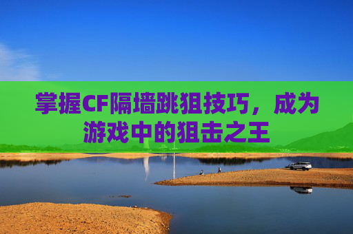 掌握CF隔墙跳狙技巧，成为游戏中的狙击之王