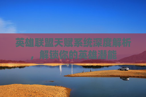 英雄联盟天赋系统深度解析,解锁你的英雄潜能 英雄联盟天赋系统深度解析,解锁你的英雄潜能