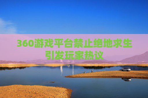 360游戏平台禁止绝地求生引发玩家热议