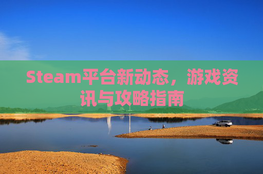 Steam平台新动态，游戏资讯与攻略指南